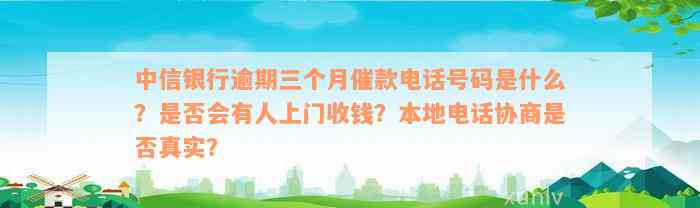 中信银行逾期三个月催款电话号码是什么？是否会有人上门收钱？本地电话协商是否真实？