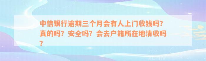 中信银行逾期三个月会有人上门收钱吗？真的吗？安全吗？会去户籍所在地清收吗？