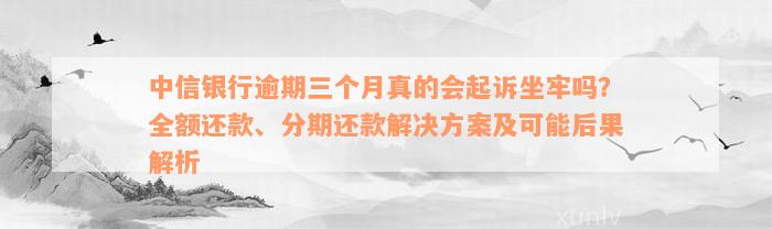 中信银行逾期三个月真的会起诉坐牢吗？全额还款、分期还款解决方案及可能后果解析