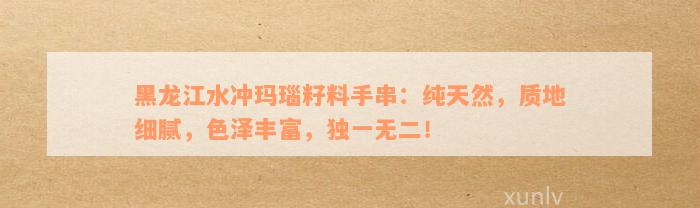 黑龙江水冲玛瑙籽料手串：纯天然，质地细腻，色泽丰富，独一无二！