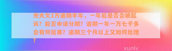 光大欠1万逾期半年，一年后是否会被起诉？能否申请分期？逾期一年一万七千多会有何后果？逾期三个月以上又如何处理？