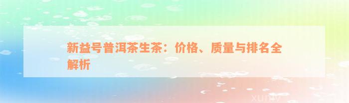 新益号普洱茶生茶：价格、质量与排名全解析