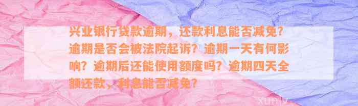 兴业银行贷款逾期，还款利息能否减免？逾期是否会被法院起诉？逾期一天有何影响？逾期后还能使用额度吗？逾期四天全额还款，利息能否减免？