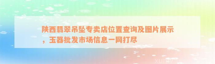 陕西翡翠吊坠专卖店位置查询及图片展示，玉器批发市场信息一网打尽