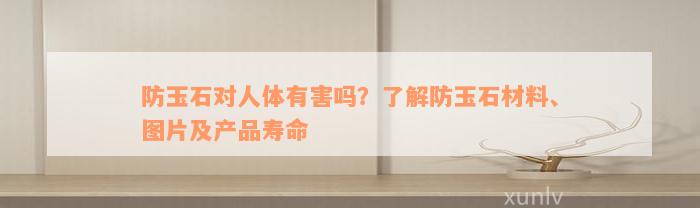 防玉石对人体有害吗？了解防玉石材料、图片及产品寿命