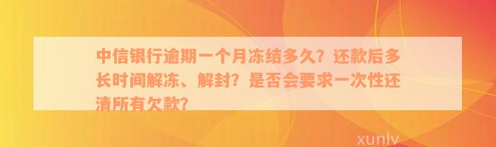 中信银行逾期一个月冻结多久？还款后多长时间解冻、解封？是否会要求一次性还清所有欠款？