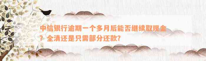 中信银行逾期一个多月后能否继续取现金？全清还是只需部分还款？