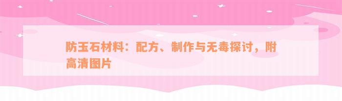 防玉石材料：配方、制作与无毒探讨，附高清图片