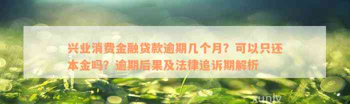 兴业消费金融贷款逾期几个月？可以只还本金吗？逾期后果及法律追诉期解析