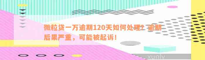 微粒贷一万逾期120天如何处理？逾期后果严重，可能被起诉！