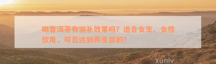 喝普洱茶有滋补效果吗？适合女生、女性饮用，可否达到养生目的？