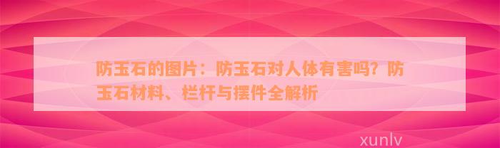 防玉石的图片：防玉石对人体有害吗？防玉石材料、栏杆与摆件全解析