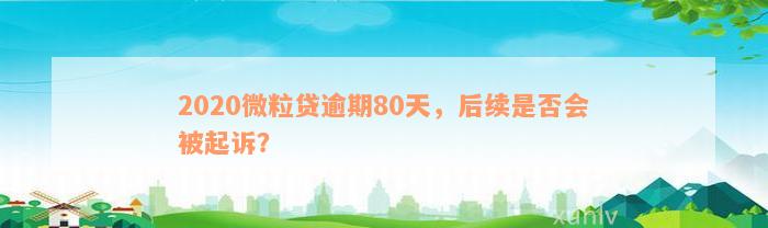 2020微粒贷逾期80天，后续是否会被起诉？