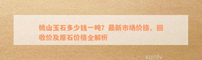 桃山玉石多少钱一吨？最新市场价格、回收价及原石价格全解析