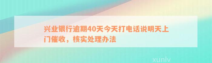 兴业银行逾期40天今天打电话说明天上门催收，核实处理办法