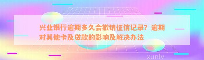 兴业银行逾期多久会撤销征信记录？逾期对其他卡及贷款的影响及解决办法