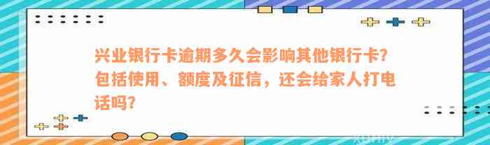 兴业银行卡逾期多久会影响其他银行卡？包括使用、额度及征信，还会给家人打电话吗？