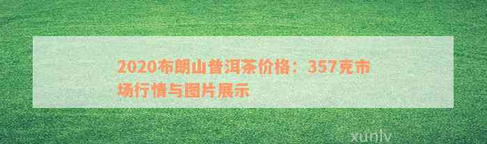 2020布朗山普洱茶价格：357克市场行情与图片展示