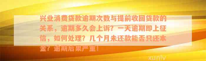 兴业消费贷款逾期次数与提前收回贷款的关系，逾期多久会上诉？一天逾期即上征信，如何处理？几个月未还款能否只还本金？逾期后果严重！