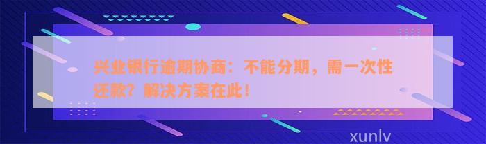 兴业银行逾期协商：不能分期，需一次性还款？解决方案在此！