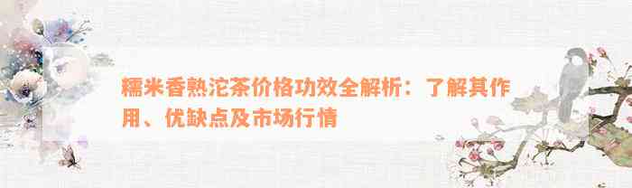 糯米香熟沱茶价格功效全解析：了解其作用、优缺点及市场行情