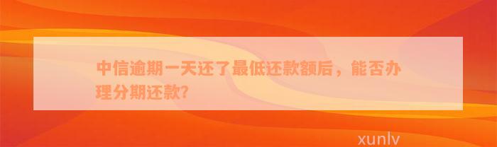 中信逾期一天还了最低还款额后，能否办理分期还款？