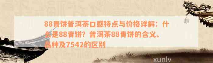 88青饼普洱茶口感特点与价格详解：什么是88青饼？普洱茶88青饼的含义、品种及7542的区别