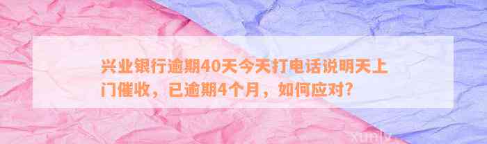 兴业银行逾期40天今天打电话说明天上门催收，已逾期4个月，如何应对?