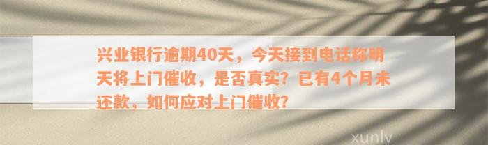 兴业银行逾期40天，今天接到电话称明天将上门催收，是否真实？已有4个月未还款，如何应对上门催收？