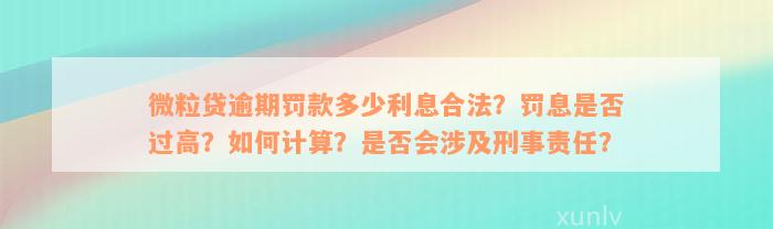 微粒贷逾期罚款多少利息合法？罚息是否过高？如何计算？是否会涉及刑事责任？