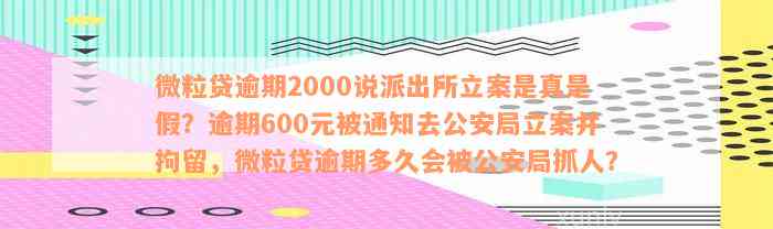 微粒贷逾期2000说派出所立案是真是假？逾期600元被通知去公安局立案并拘留，微粒贷逾期多久会被公安局抓人？