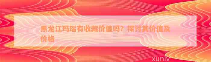 黑龙江玛瑙有收藏价值吗？探讨其价值及价格