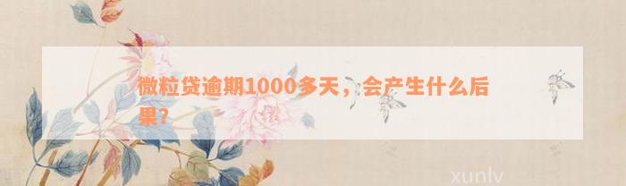 微粒贷逾期1000多天，会产生什么后果？