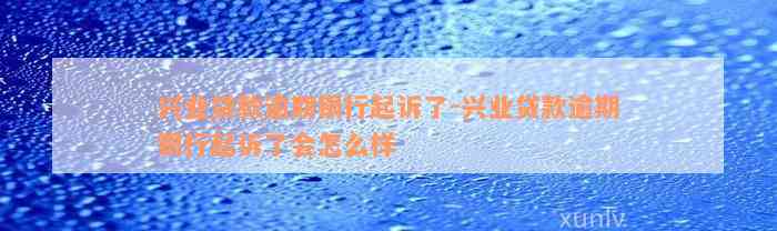 兴业贷款逾期银行起诉了-兴业贷款逾期银行起诉了会怎么样