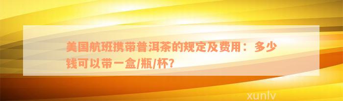 美国航班携带普洱茶的规定及费用：多少钱可以带一盒/瓶/杯？