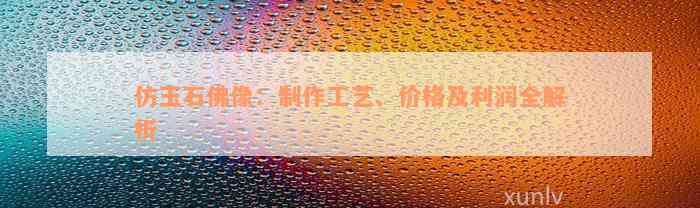 仿玉石佛像：制作工艺、价格及利润全解析