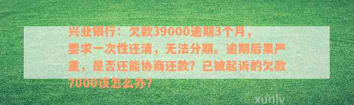 兴业银行：欠款39000逾期3个月，要求一次性还清，无法分期。逾期后果严重，是否还能协商还款？已被起诉的欠款7000该怎么办？