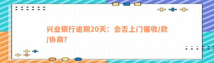 兴业银行逾期20天：会否上门催收/款/协商？