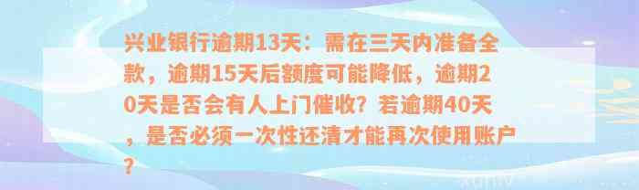 兴业银行逾期13天：需在三天内准备全款，逾期15天后额度可能降低，逾期20天是否会有人上门催收？若逾期40天，是否必须一次性还清才能再次使用账户？