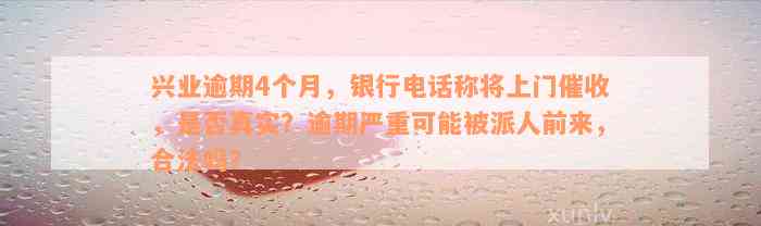 兴业逾期4个月，银行电话称将上门催收，是否真实？逾期严重可能被派人前来，合法吗？