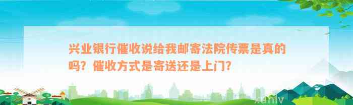 兴业银行催收说给我邮寄法院传票是真的吗？催收方式是寄送还是上门？