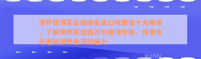 津乔普洱茶云南排名及口碑最佳十大榜单，了解津乔茶业档次与普洱价格，探索百年老树津乔普洱的魅力