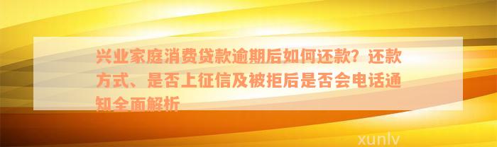 兴业家庭消费贷款逾期后如何还款？还款方式、是否上征信及被拒后是否会电话通知全面解析