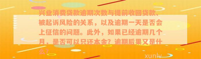 兴业消费贷款逾期次数与提前收回贷款、被起诉风险的关系，以及逾期一天是否会上征信的问题。此外，如果已经逾期几个月，是否可以只还本金？逾期后果又是什么？