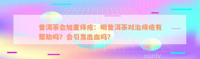 普洱茶会加重痔疮：喝普洱茶对治痔疮有帮助吗？会引发出血吗？