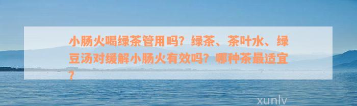 小肠火喝绿茶管用吗？绿茶、茶叶水、绿豆汤对缓解小肠火有效吗？哪种茶最适宜？