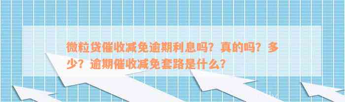 微粒贷催收减免逾期利息吗？真的吗？多少？逾期催收减免套路是什么？