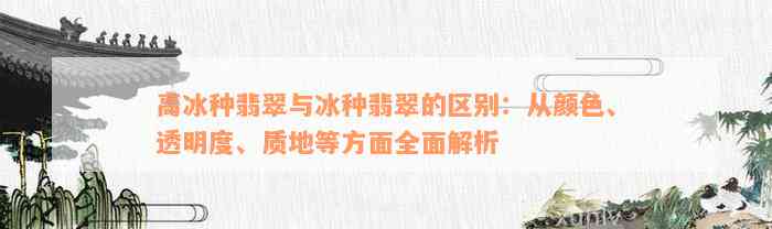 高冰种翡翠与冰种翡翠的区别：从颜色、透明度、质地等方面全面解析