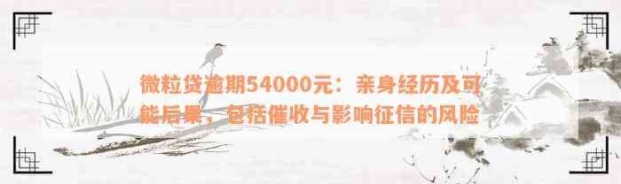 微粒贷逾期54000元：亲身经历及可能后果，包括催收与影响征信的风险