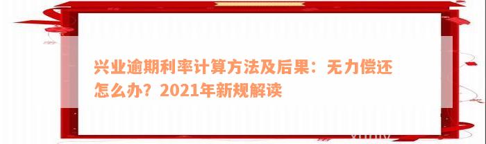 兴业逾期利率计算方法及后果：无力偿还怎么办？2021年新规解读